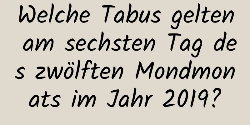 Welche Tabus gelten am sechsten Tag des zwölften Mondmonats im Jahr 2019?