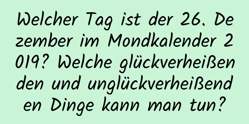 Welcher Tag ist der 26. Dezember im Mondkalender 2019? Welche glückverheißenden und unglückverheißenden Dinge kann man tun?