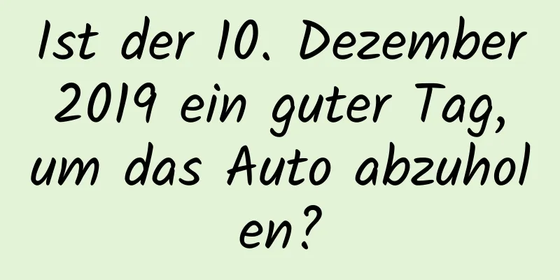 Ist der 10. Dezember 2019 ein guter Tag, um das Auto abzuholen?