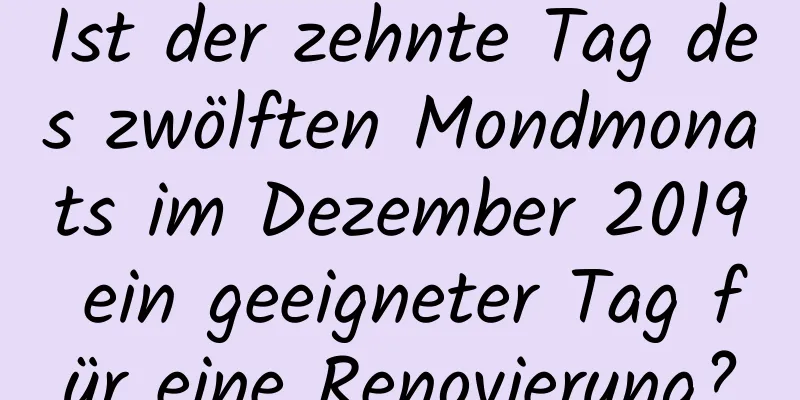 Ist der zehnte Tag des zwölften Mondmonats im Dezember 2019 ein geeigneter Tag für eine Renovierung?