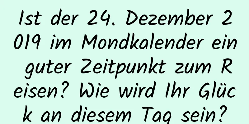 Ist der 24. Dezember 2019 im Mondkalender ein guter Zeitpunkt zum Reisen? Wie wird Ihr Glück an diesem Tag sein?