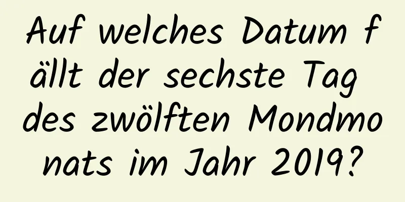 Auf welches Datum fällt der sechste Tag des zwölften Mondmonats im Jahr 2019?