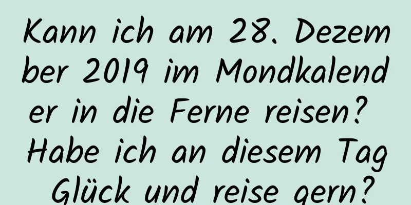 Kann ich am 28. Dezember 2019 im Mondkalender in die Ferne reisen? Habe ich an diesem Tag Glück und reise gern?