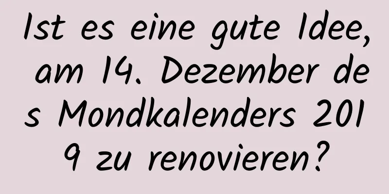 Ist es eine gute Idee, am 14. Dezember des Mondkalenders 2019 zu renovieren?