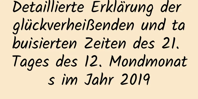 Detaillierte Erklärung der glückverheißenden und tabuisierten Zeiten des 21. Tages des 12. Mondmonats im Jahr 2019