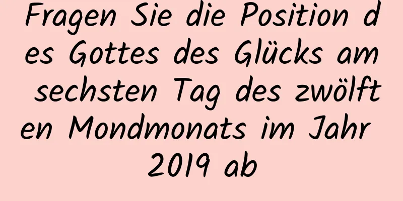 Fragen Sie die Position des Gottes des Glücks am sechsten Tag des zwölften Mondmonats im Jahr 2019 ab