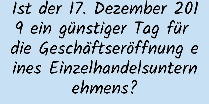 Ist der 17. Dezember 2019 ein günstiger Tag für die Geschäftseröffnung eines Einzelhandelsunternehmens?