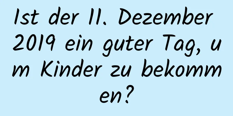 Ist der 11. Dezember 2019 ein guter Tag, um Kinder zu bekommen?