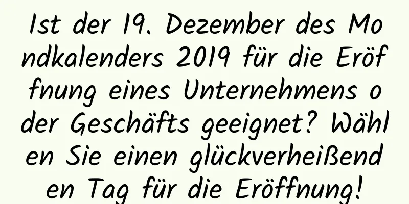 Ist der 19. Dezember des Mondkalenders 2019 für die Eröffnung eines Unternehmens oder Geschäfts geeignet? Wählen Sie einen glückverheißenden Tag für die Eröffnung!