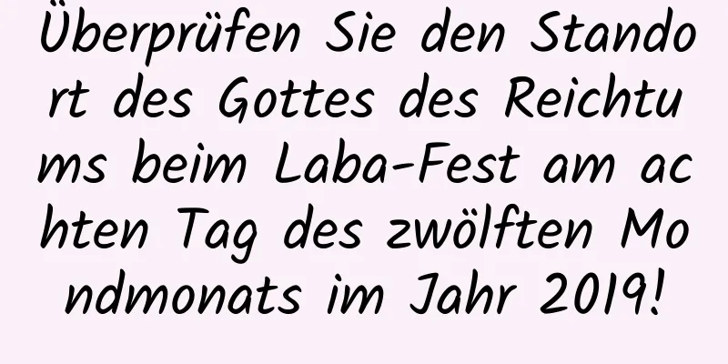 Überprüfen Sie den Standort des Gottes des Reichtums beim Laba-Fest am achten Tag des zwölften Mondmonats im Jahr 2019!