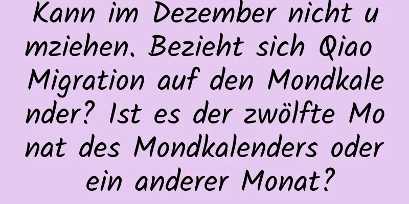 Kann im Dezember nicht umziehen. Bezieht sich Qiao Migration auf den Mondkalender? Ist es der zwölfte Monat des Mondkalenders oder ein anderer Monat?