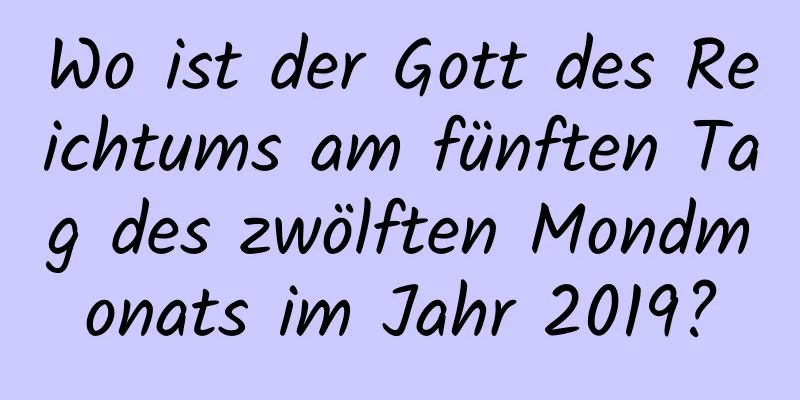 Wo ist der Gott des Reichtums am fünften Tag des zwölften Mondmonats im Jahr 2019?