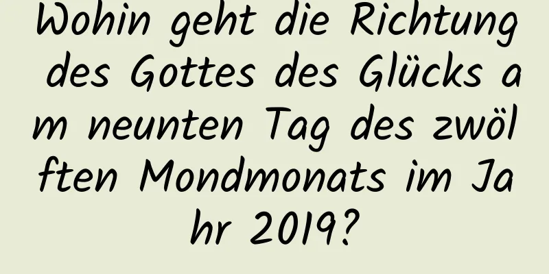 Wohin geht die Richtung des Gottes des Glücks am neunten Tag des zwölften Mondmonats im Jahr 2019?