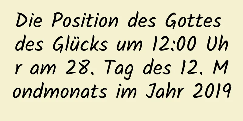 Die Position des Gottes des Glücks um 12:00 Uhr am 28. Tag des 12. Mondmonats im Jahr 2019