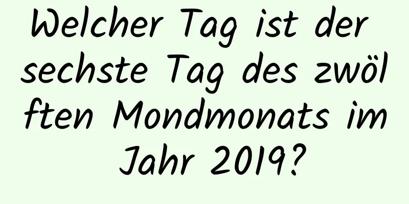 Welcher Tag ist der sechste Tag des zwölften Mondmonats im Jahr 2019?