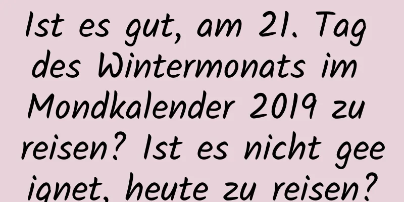 Ist es gut, am 21. Tag des Wintermonats im Mondkalender 2019 zu reisen? Ist es nicht geeignet, heute zu reisen?