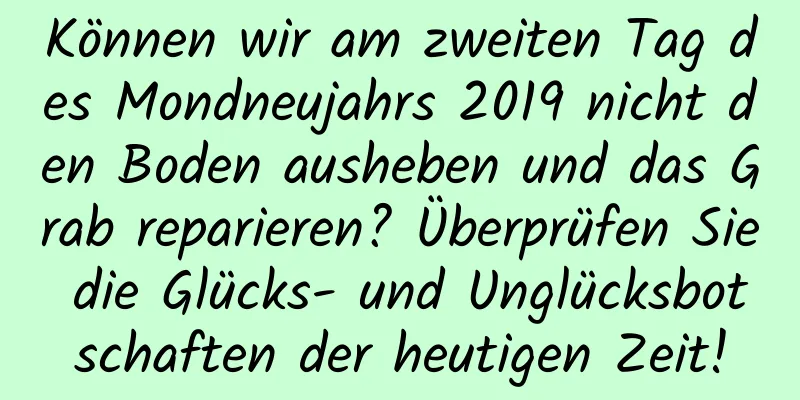 Können wir am zweiten Tag des Mondneujahrs 2019 nicht den Boden ausheben und das Grab reparieren? Überprüfen Sie die Glücks- und Unglücksbotschaften der heutigen Zeit!