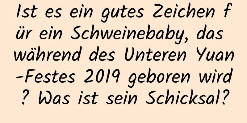 Ist es ein gutes Zeichen für ein Schweinebaby, das während des Unteren Yuan-Festes 2019 geboren wird? Was ist sein Schicksal?