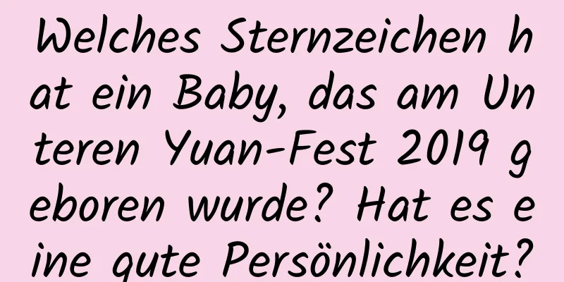 Welches Sternzeichen hat ein Baby, das am Unteren Yuan-Fest 2019 geboren wurde? Hat es eine gute Persönlichkeit?