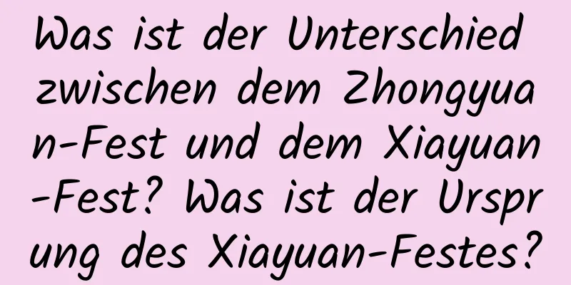 Was ist der Unterschied zwischen dem Zhongyuan-Fest und dem Xiayuan-Fest? Was ist der Ursprung des Xiayuan-Festes?