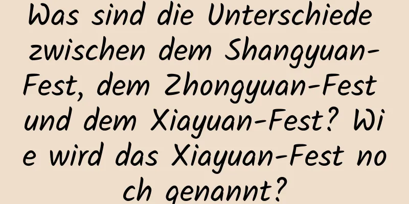 Was sind die Unterschiede zwischen dem Shangyuan-Fest, dem Zhongyuan-Fest und dem Xiayuan-Fest? Wie wird das Xiayuan-Fest noch genannt?