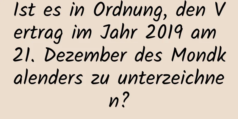 Ist es in Ordnung, den Vertrag im Jahr 2019 am 21. Dezember des Mondkalenders zu unterzeichnen?