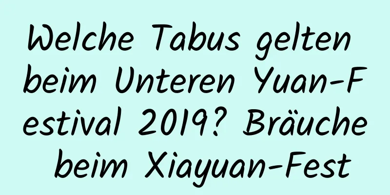 Welche Tabus gelten beim Unteren Yuan-Festival 2019? Bräuche beim Xiayuan-Fest