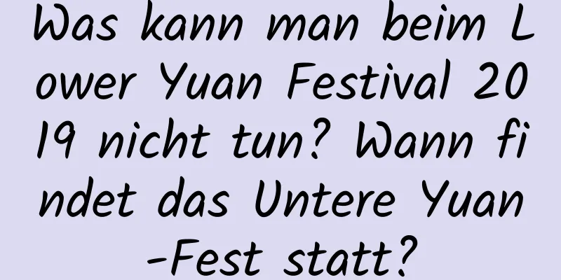 Was kann man beim Lower Yuan Festival 2019 nicht tun? Wann findet das Untere Yuan-Fest statt?