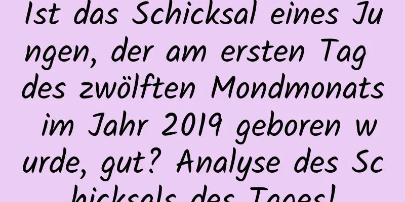 Ist das Schicksal eines Jungen, der am ersten Tag des zwölften Mondmonats im Jahr 2019 geboren wurde, gut? Analyse des Schicksals des Tages!