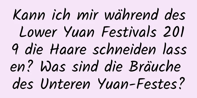 Kann ich mir während des Lower Yuan Festivals 2019 die Haare schneiden lassen? Was sind die Bräuche des Unteren Yuan-Festes?