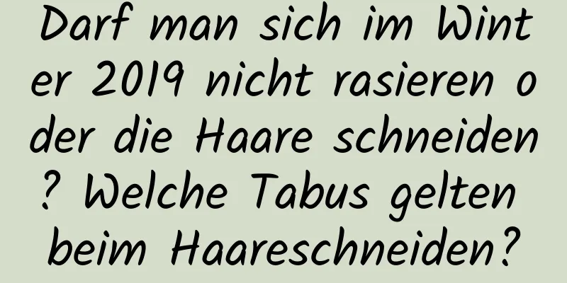 Darf man sich im Winter 2019 nicht rasieren oder die Haare schneiden? Welche Tabus gelten beim Haareschneiden?