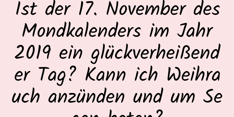 Ist der 17. November des Mondkalenders im Jahr 2019 ein glückverheißender Tag? Kann ich Weihrauch anzünden und um Segen beten?