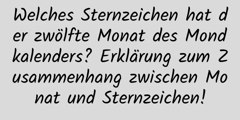 Welches Sternzeichen hat der zwölfte Monat des Mondkalenders? Erklärung zum Zusammenhang zwischen Monat und Sternzeichen!