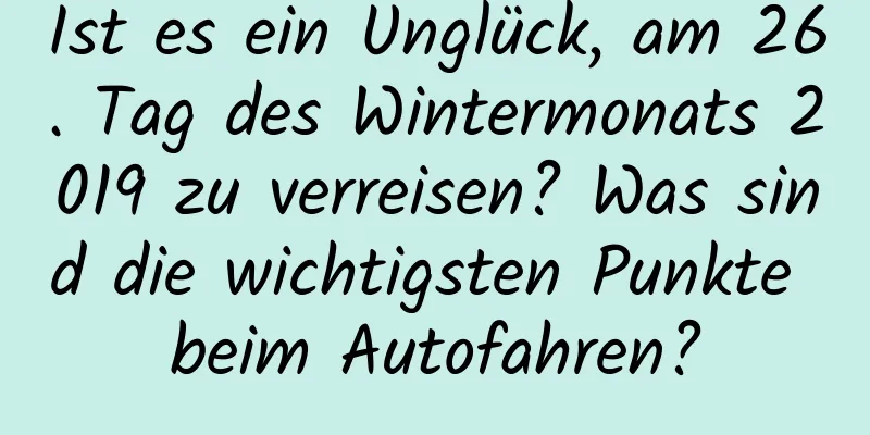 Ist es ein Unglück, am 26. Tag des Wintermonats 2019 zu verreisen? Was sind die wichtigsten Punkte beim Autofahren?