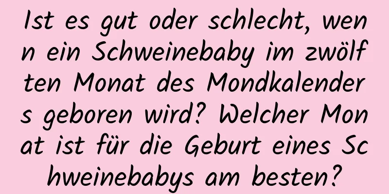 Ist es gut oder schlecht, wenn ein Schweinebaby im zwölften Monat des Mondkalenders geboren wird? Welcher Monat ist für die Geburt eines Schweinebabys am besten?