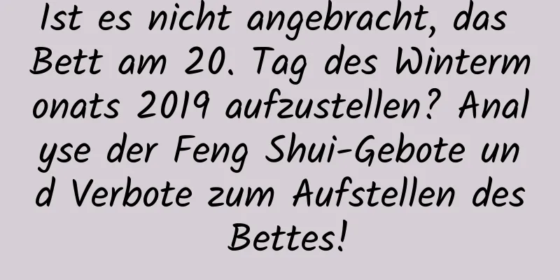 Ist es nicht angebracht, das Bett am 20. Tag des Wintermonats 2019 aufzustellen? Analyse der Feng Shui-Gebote und Verbote zum Aufstellen des Bettes!