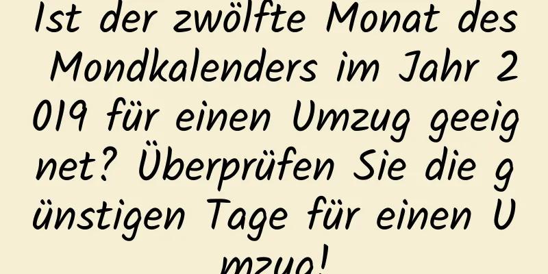 Ist der zwölfte Monat des Mondkalenders im Jahr 2019 für einen Umzug geeignet? Überprüfen Sie die günstigen Tage für einen Umzug!