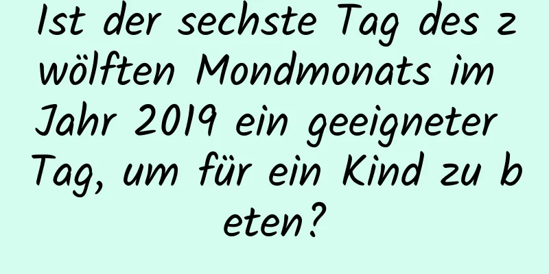 Ist der sechste Tag des zwölften Mondmonats im Jahr 2019 ein geeigneter Tag, um für ein Kind zu beten?