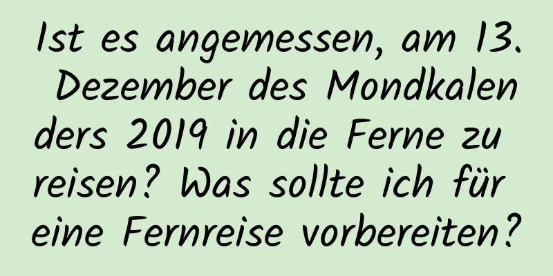 Ist es angemessen, am 13. Dezember des Mondkalenders 2019 in die Ferne zu reisen? Was sollte ich für eine Fernreise vorbereiten?