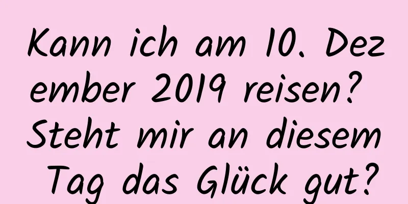 Kann ich am 10. Dezember 2019 reisen? Steht mir an diesem Tag das Glück gut?