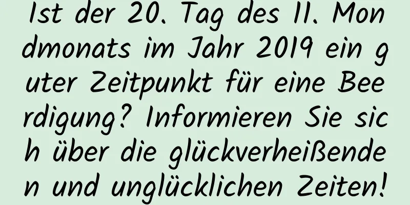 Ist der 20. Tag des 11. Mondmonats im Jahr 2019 ein guter Zeitpunkt für eine Beerdigung? Informieren Sie sich über die glückverheißenden und unglücklichen Zeiten!