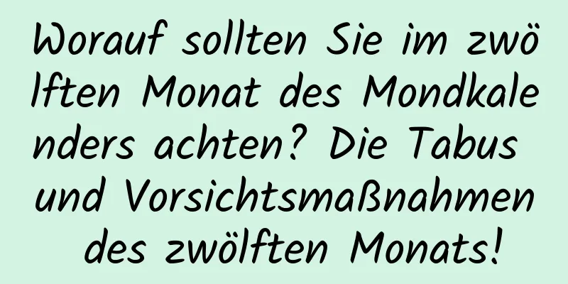 Worauf sollten Sie im zwölften Monat des Mondkalenders achten? Die Tabus und Vorsichtsmaßnahmen des zwölften Monats!