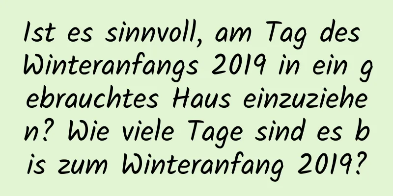 Ist es sinnvoll, am Tag des Winteranfangs 2019 in ein gebrauchtes Haus einzuziehen? Wie viele Tage sind es bis zum Winteranfang 2019?