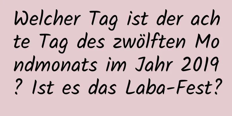 Welcher Tag ist der achte Tag des zwölften Mondmonats im Jahr 2019? Ist es das Laba-Fest?