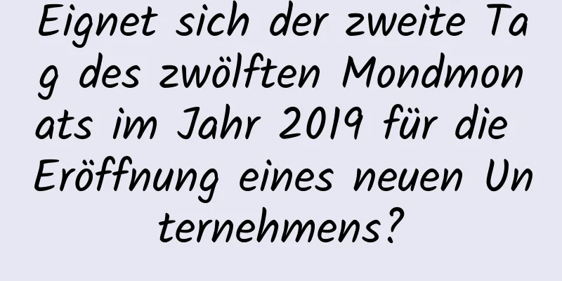 Eignet sich der zweite Tag des zwölften Mondmonats im Jahr 2019 für die Eröffnung eines neuen Unternehmens?