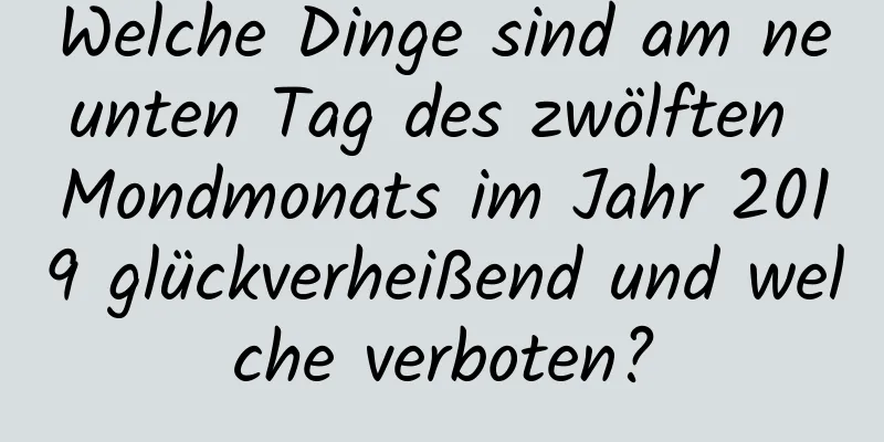 Welche Dinge sind am neunten Tag des zwölften Mondmonats im Jahr 2019 glückverheißend und welche verboten?