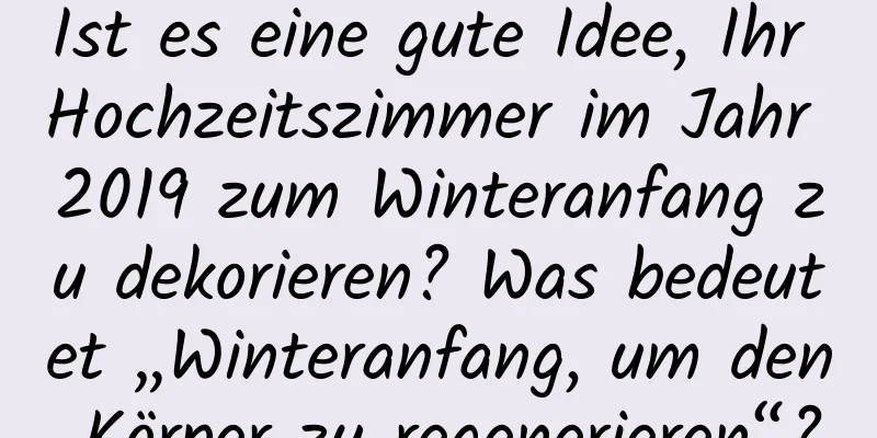 Ist es eine gute Idee, Ihr Hochzeitszimmer im Jahr 2019 zum Winteranfang zu dekorieren? Was bedeutet „Winteranfang, um den Körper zu regenerieren“?