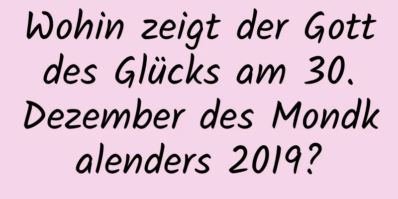 Wohin zeigt der Gott des Glücks am 30. Dezember des Mondkalenders 2019?