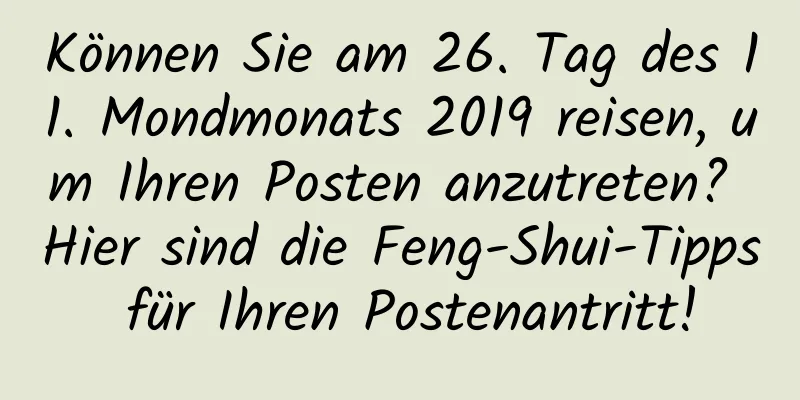 Können Sie am 26. Tag des 11. Mondmonats 2019 reisen, um Ihren Posten anzutreten? Hier sind die Feng-Shui-Tipps für Ihren Postenantritt!