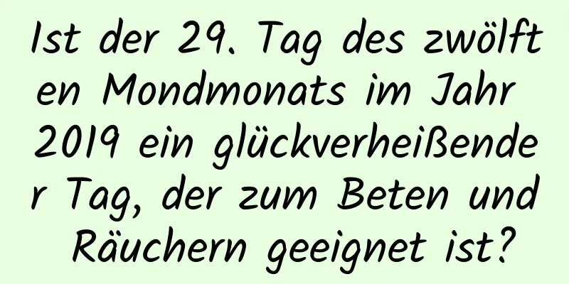 Ist der 29. Tag des zwölften Mondmonats im Jahr 2019 ein glückverheißender Tag, der zum Beten und Räuchern geeignet ist?